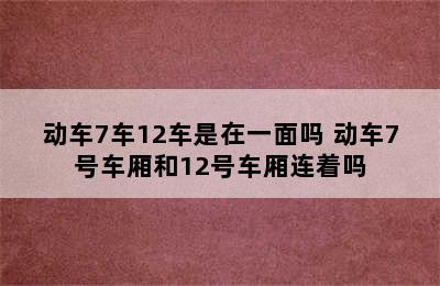 动车7车12车是在一面吗 动车7号车厢和12号车厢连着吗